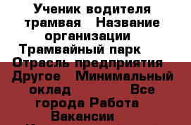 Ученик водителя трамвая › Название организации ­ Трамвайный парк №1 › Отрасль предприятия ­ Другое › Минимальный оклад ­ 12 000 - Все города Работа » Вакансии   . Красноярский край,Железногорск г.